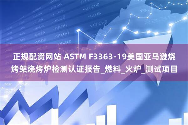 正规配资网站 ASTM F3363-19美国亚马逊烧烤架烧烤炉检测认证报告_燃料_火炉_测试项目