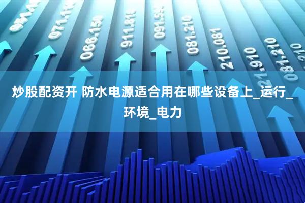 炒股配资开 防水电源适合用在哪些设备上_运行_环境_电力