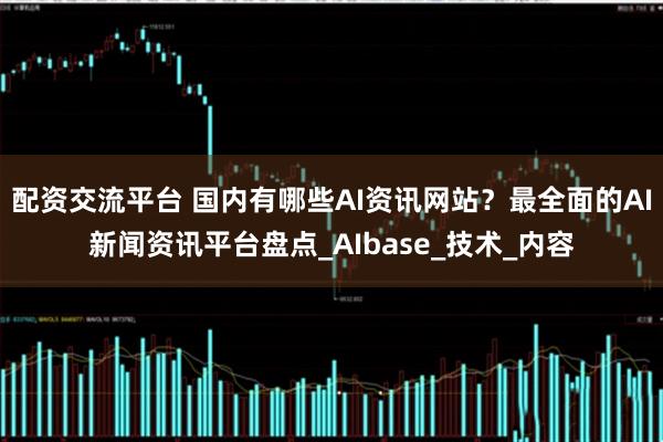 配资交流平台 国内有哪些AI资讯网站？最全面的AI新闻资讯平台盘点_AIbase_技术_内容
