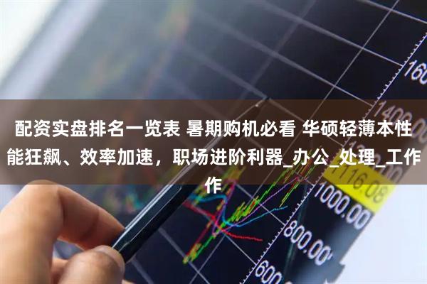 配资实盘排名一览表 暑期购机必看 华硕轻薄本性能狂飙、效率加速，职场进阶利器_办公_处理_工作