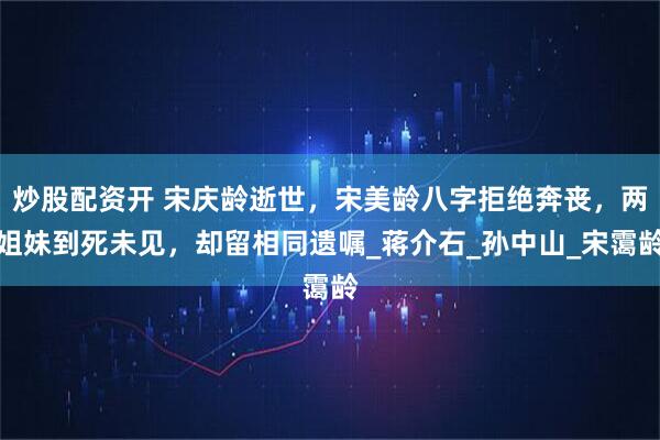 炒股配资开 宋庆龄逝世，宋美龄八字拒绝奔丧，两姐妹到死未见，却留相同遗嘱_蒋介石_孙中山_宋霭龄