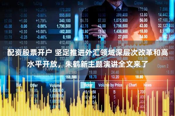 配资股票开户 坚定推进外汇领域深层次改革和高水平开放，朱鹤新主题演讲全文来了