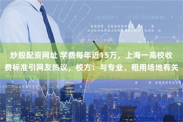 炒股配资网址 学费每年近15万，上海一高校收费标准引网友热议，校方：与专业、租用场地有关
