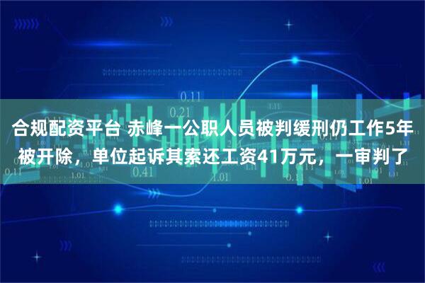 合规配资平台 赤峰一公职人员被判缓刑仍工作5年被开除，单位起诉其索还工资41万元，一审判了