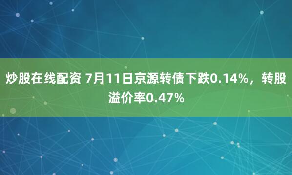 炒股在线配资 7月11日京源转债下跌0.14%，转股溢价率0.47%