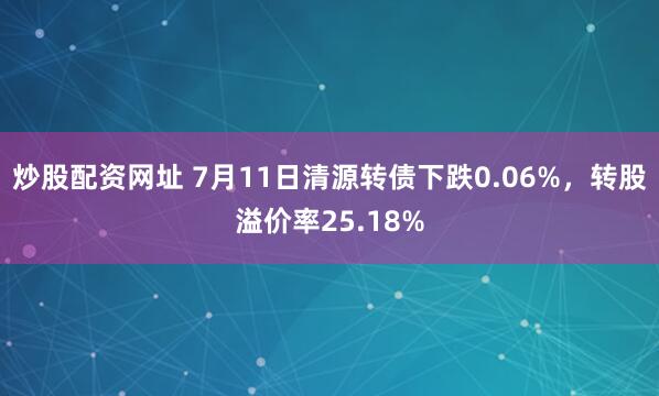 炒股配资网址 7月11日清源转债下跌0.06%,转股溢价率25.18%