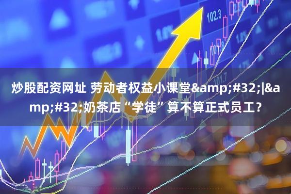 炒股配资网址 劳动者权益小课堂 | 奶茶店“学徒”算不算正式员工？