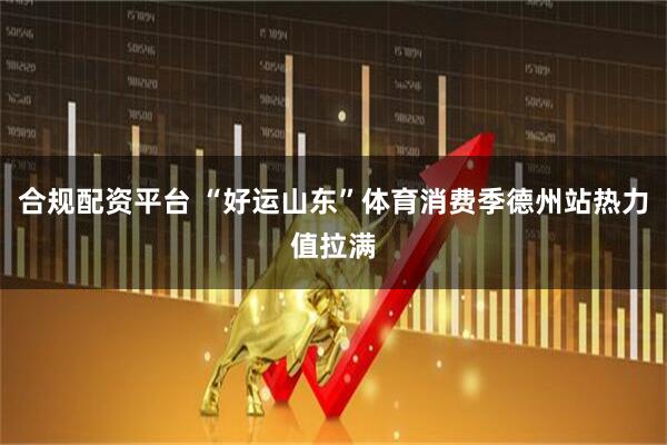 合规配资平台 “好运山东”体育消费季德州站热力值拉满