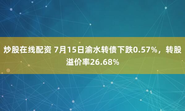 炒股在线配资 7月15日渝水转债下跌0.57%，转股溢价率26.68%