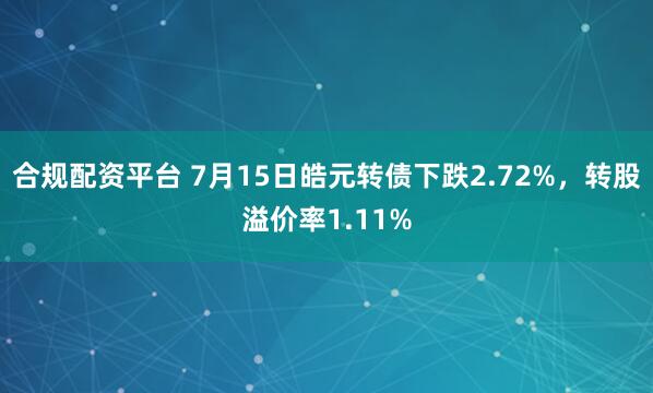 合规配资平台 7月15日皓元转债下跌2.72%，转股溢价率1.11%