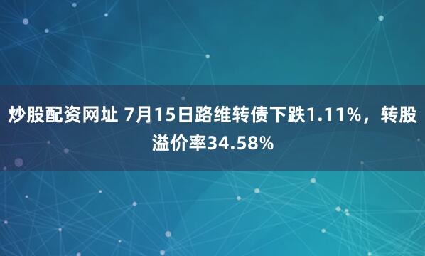 炒股配资网址 7月15日路维转债下跌1.11%，转股溢价率34.58%