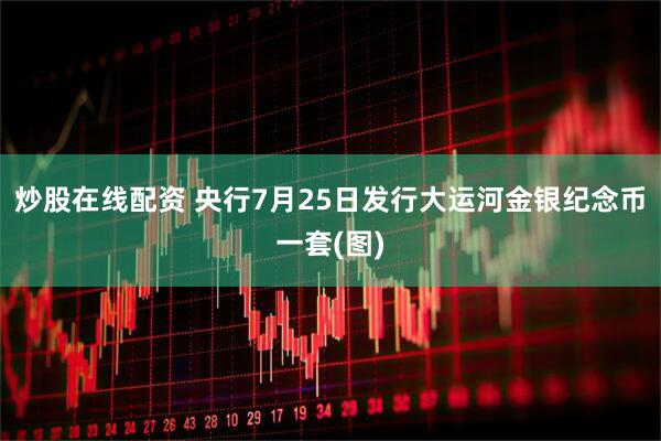 炒股在线配资 央行7月25日发行大运河金银纪念币一套(图)