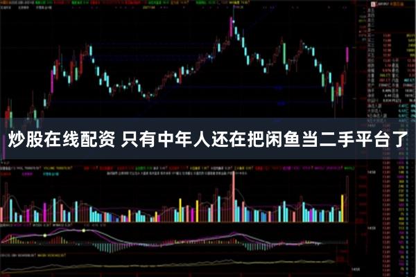 炒股在线配资 只有中年人还在把闲鱼当二手平台了