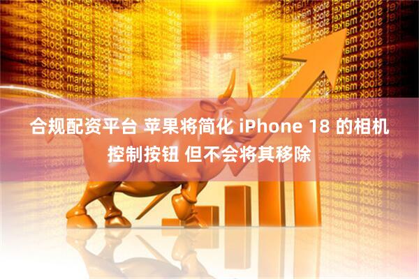 合规配资平台 苹果将简化 iPhone 18 的相机控制按钮 但不会将其移除