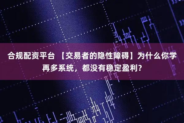 合规配资平台 【交易者的隐性障碍】为什么你学再多系统，都没有稳定盈利？
