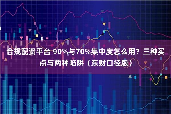 合规配资平台 90%与70%集中度怎么用？三种买点与两种陷阱（东财口径版）