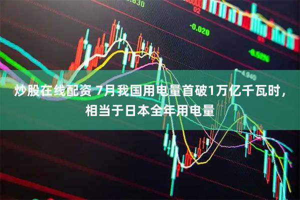 炒股在线配资 7月我国用电量首破1万亿千瓦时，相当于日本全年用电量