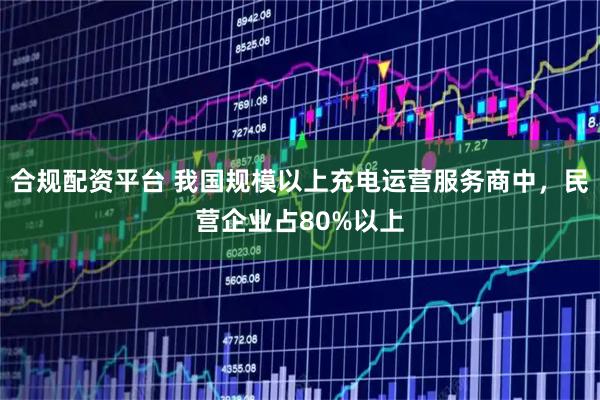 合规配资平台 我国规模以上充电运营服务商中，民营企业占80%以上