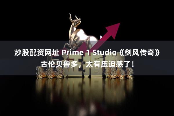 炒股配资网址 Prime 1 Studio《剑风传奇》古伦贝鲁多，太有压迫感了！