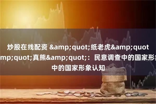 炒股在线配资 "纸老虎"与"真熊"：民意调查中的国家形象认知