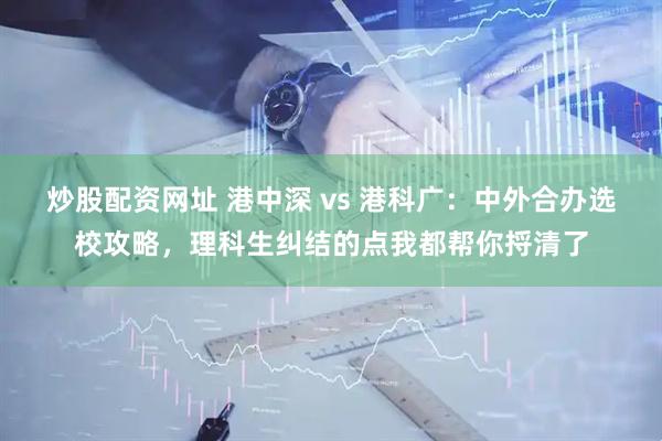 炒股配资网址 港中深 vs 港科广：中外合办选校攻略，理科生纠结的点我都帮你捋清了