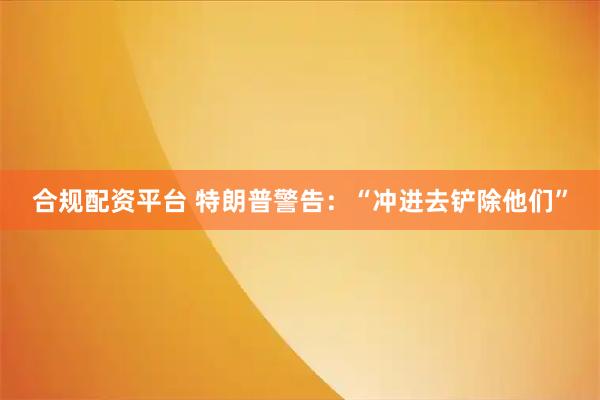 合规配资平台 特朗普警告：“冲进去铲除他们”