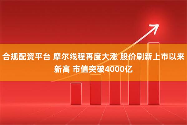 合规配资平台 摩尔线程再度大涨 股价刷新上市以来新高 市值突破4000亿