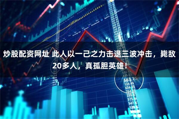 炒股配资网址 此人以一己之力击退三波冲击，毙敌20多人，真孤胆英雄！