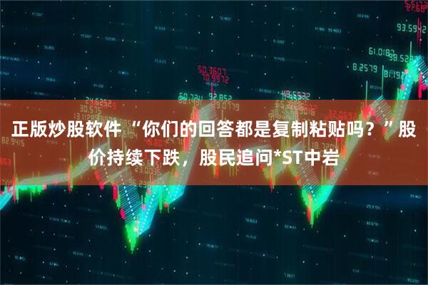 正版炒股软件 “你们的回答都是复制粘贴吗？”股价持续下跌，股民追问*ST中岩