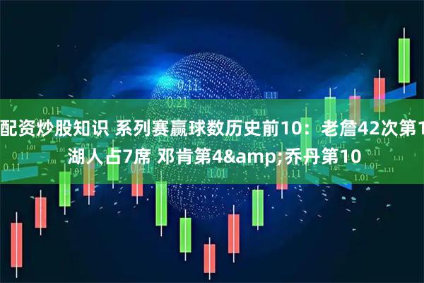 配资炒股知识 系列赛赢球数历史前10：老詹42次第1 湖人占7席 邓肯第4&乔丹第10