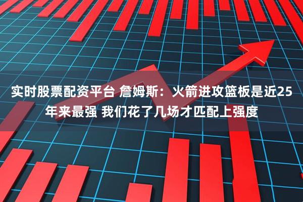 实时股票配资平台 詹姆斯：火箭进攻篮板是近25年来最强 我们花了几场才匹配上强度