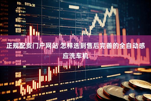 正规配资门户网站 怎样选到售后完善的全自动感应洗车机