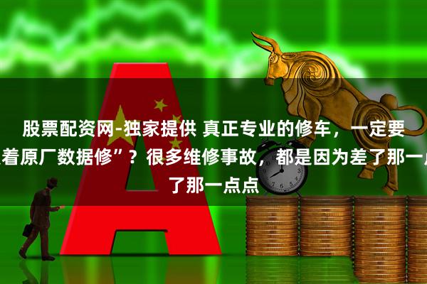 股票配资网-独家提供 真正专业的修车，一定要“照着原厂数据修”？很多维修事故，都是因为差了那一点点