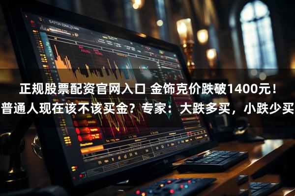 正规股票配资官网入口 金饰克价跌破1400元！普通人现在该不该买金？专家：大跌多买，小跌少买