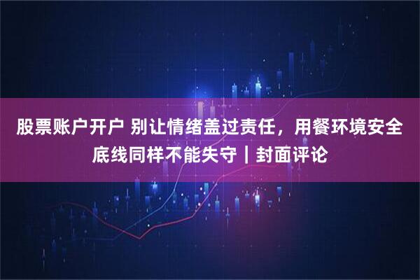 股票账户开户 别让情绪盖过责任，用餐环境安全底线同样不能失守｜封面评论