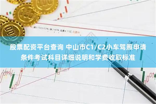 股票配资平台查询 中山市C1/C2小车驾照申请条件考试科目详细说明和学费收取标准
