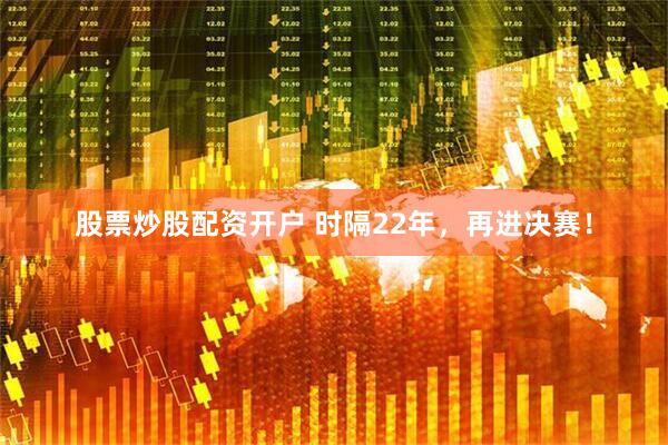 股票炒股配资开户 时隔22年,再进决赛!