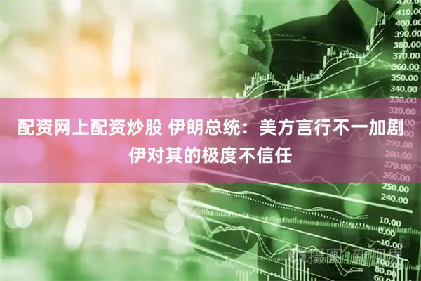 配资网上配资炒股 伊朗总统:美方言行不一加剧伊对其的极度不信任