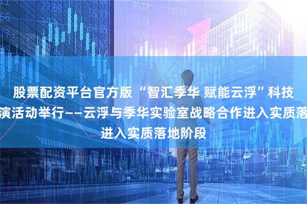 股票配资平台官方版 “智汇季华 赋能云浮”科技成果路演活动举行﻿——云浮与季华实验室战略合作进入实质落地阶段﻿