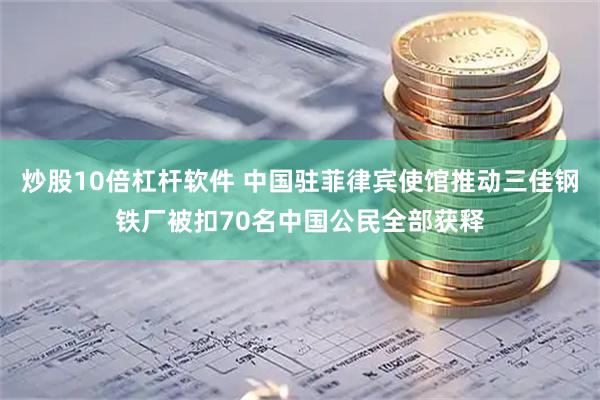 炒股10倍杠杆软件 中国驻菲律宾使馆推动三佳钢铁厂被扣70名中国公民全部获释