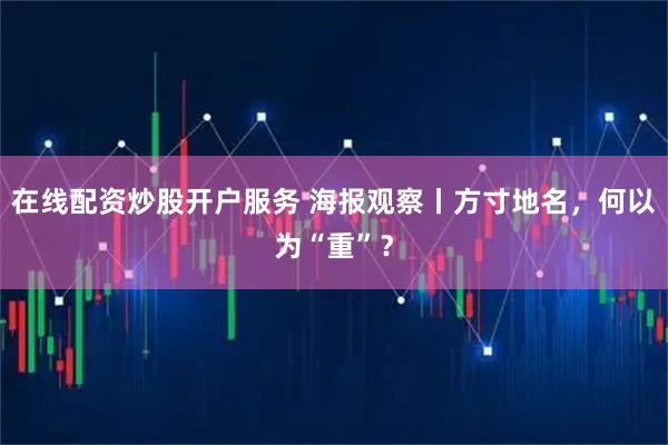 在线配资炒股开户服务 海报观察丨方寸地名，何以为“重”？