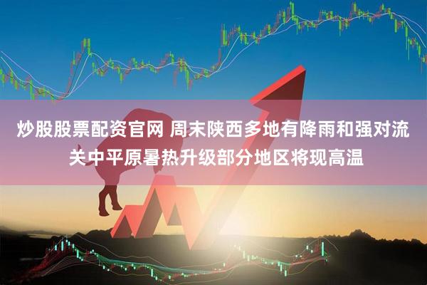 炒股股票配资官网 周末陕西多地有降雨和强对流 关中平原暑热升级部分地区将现高温