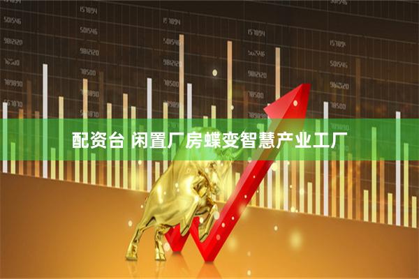 配资台 闲置厂房蝶变智慧产业工厂