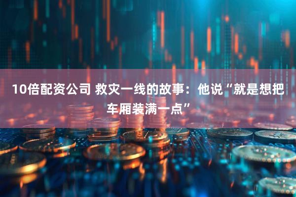 10倍配资公司 救灾一线的故事：他说“就是想把车厢装满一点”