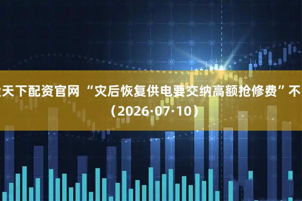 股天下配资官网 “灾后恢复供电要交纳高额抢修费”不实(2026·07·10)